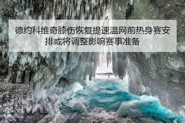 德约科维奇膝伤恢复提速温网前热身赛安排或将调整影响赛事准备