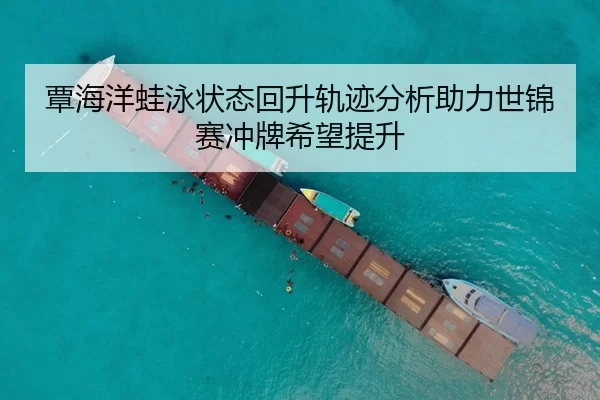 覃海洋蛙泳状态回升轨迹分析助力世锦赛冲牌希望提升