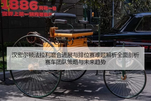 汉密尔顿法拉利磨合进展与排位赛难题解析全面剖析赛车团队策略与未来趋势