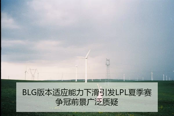 BLG版本适应能力下滑引发LPL夏季赛争冠前景广泛质疑
