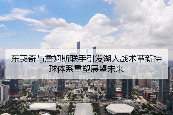 东契奇与詹姆斯联手引发湖人战术革新持球体系重塑展望未来