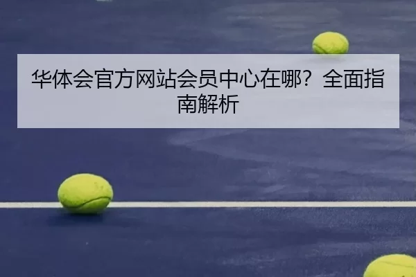 华体会官方网站会员中心在哪？全面指南解析