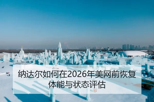 纳达尔如何在2026年美网前恢复体能与状态评估