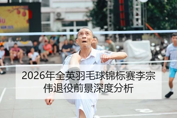 2026年全英羽毛球锦标赛李宗伟退役前景深度分析