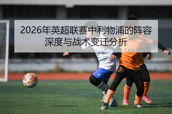 2026年英超联赛中利物浦的阵容深度与战术变迁分析