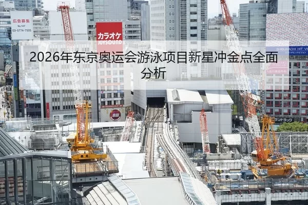 2026年东京奥运会游泳项目新星冲金点全面分析