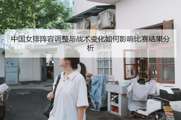 中国女排阵容调整与战术变化如何影响比赛结果分析