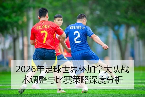 2026年足球世界杯加拿大队战术调整与比赛策略深度分析