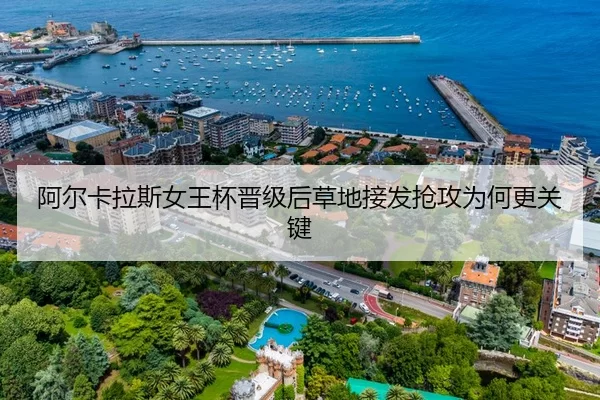 阿尔卡拉斯女王杯晋级后草地接发抢攻为何更关键