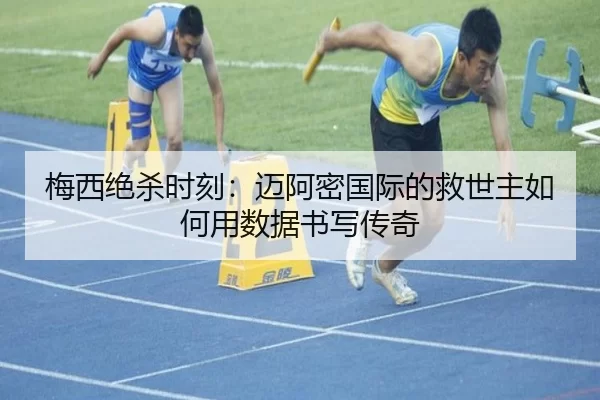梅西绝杀时刻：迈阿密国际的救世主如何用数据书写传奇