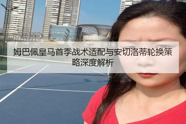 姆巴佩皇马首季战术适配与安切洛蒂轮换策略深度解析