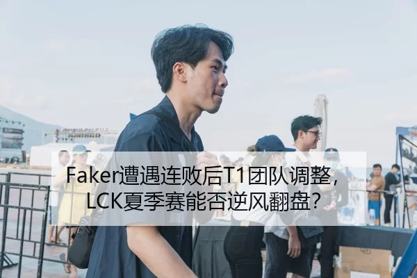 Faker遭遇连败后T1团队调整，LCK夏季赛能否逆风翻盘？
