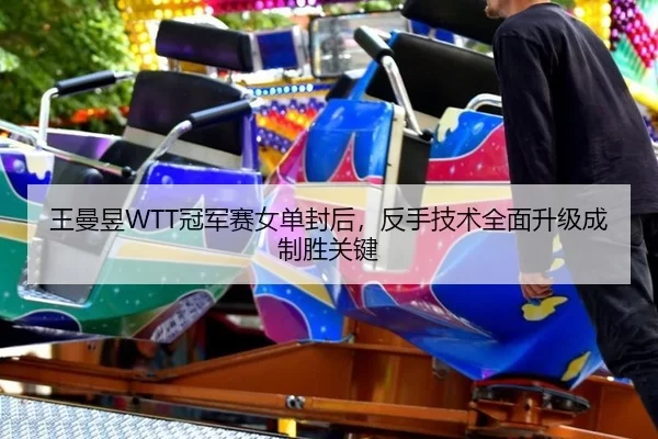 王曼昱WTT冠军赛女单封后，反手技术全面升级成制胜关键