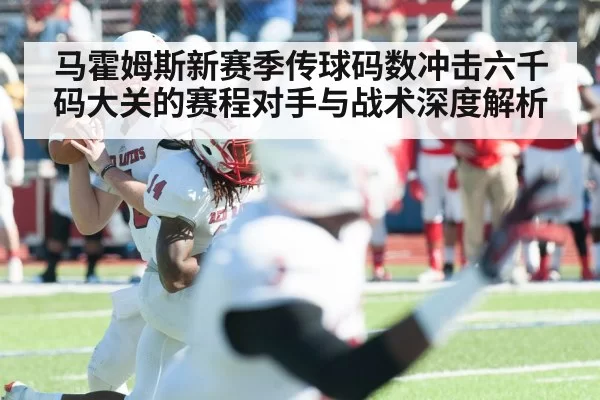 马霍姆斯新赛季传球码数冲击六千码大关的赛程对手与战术深度解析