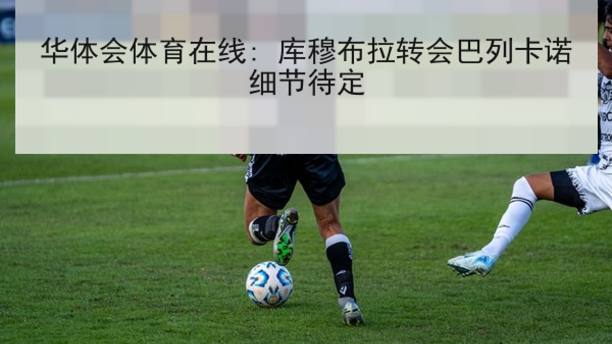 华体会体育在线: 库穆布拉转会巴列卡诺细节待定