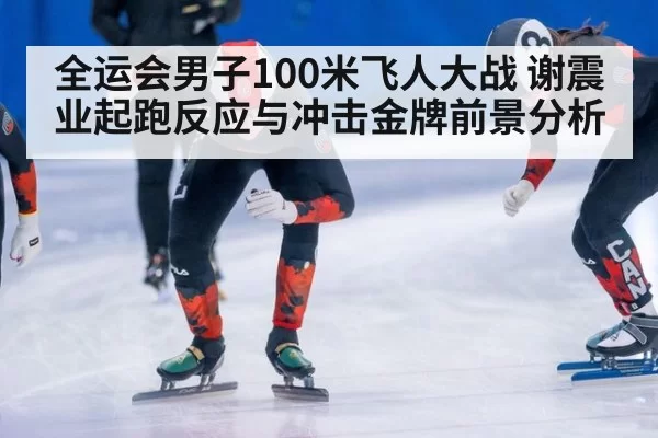 全运会男子100米飞人大战 谢震业起跑反应与冲击金牌前景分析