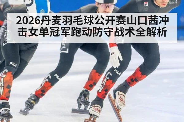 2026丹麦羽毛球公开赛山口茜冲击女单冠军跑动防守战术全解析