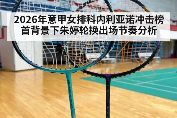 2026年意甲女排科内利亚诺冲击榜首背景下朱婷轮换出场节奏分析